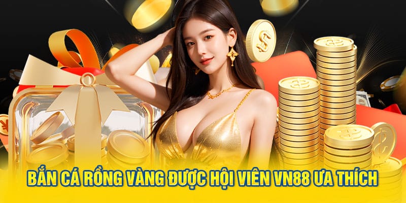 Trò chơi bắn cá rồng vàng được hội viên VN88 ưa thích